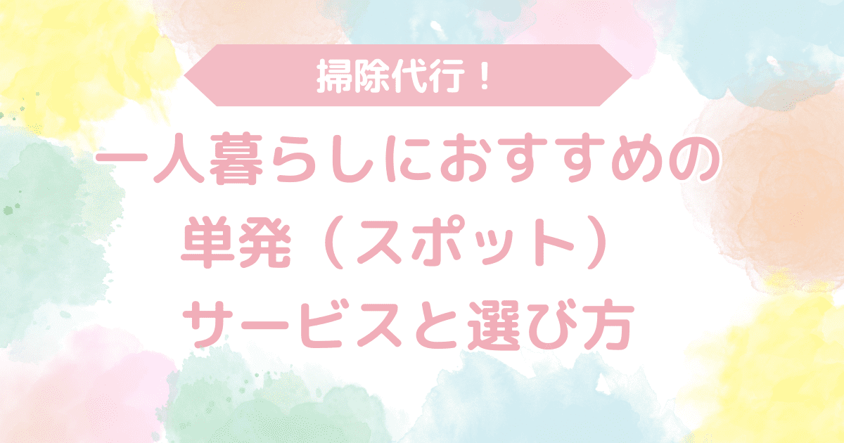 掃除代行！一人暮らしにおすすめしたい単発(スポット)のサービスと選び方